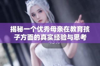 揭秘一个优秀母亲在教育孩子方面的真实经验与思考