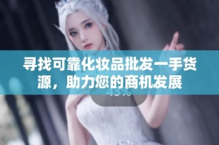 寻找可靠化妆品批发一手货源，助力您的商机发展