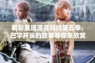 精彩呈现漂亮妈妈第五季，巴字开头的故事等你来欣赏
