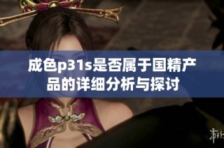 成色p31s是否属于国精产品的详细分析与探讨
