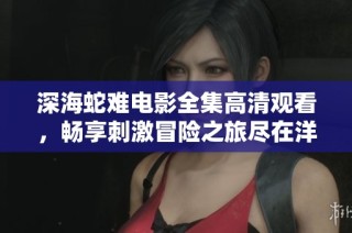 深海蛇难电影全集高清观看，畅享刺激冒险之旅尽在洋葱影院