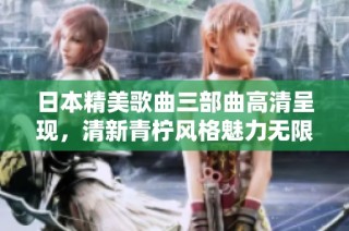 日本精美歌曲三部曲高清呈现，清新青柠风格魅力无限