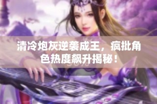 清冷炮灰逆袭成王，疯批角色热度飙升揭秘！