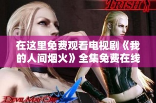在这里免费观看电视剧《我的人间烟火》全集免费在线观看