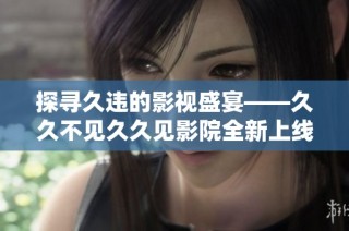 探寻久违的影视盛宴——久久不见久久见影院全新上线