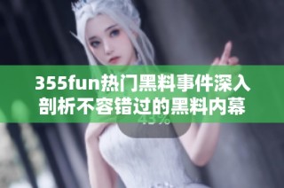 355fun热门黑料事件深入剖析不容错过的黑料内幕