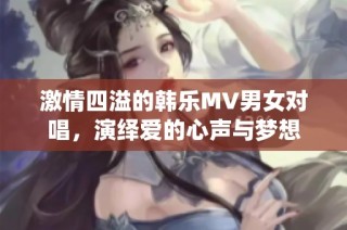 激情四溢的韩乐MV男女对唱，演绎爱的心声与梦想