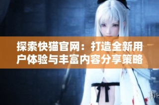 探索快猫官网：打造全新用户体验与丰富内容分享策略