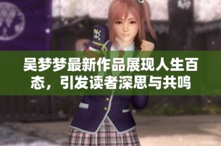 吴梦梦最新作品展现人生百态，引发读者深思与共鸣