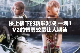 楼上楼下的精彩对决 一场1V2的智勇较量让人期待