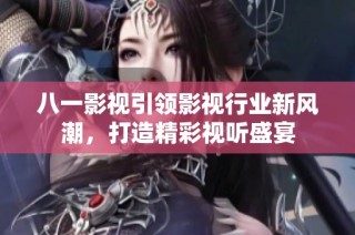 八一影视引领影视行业新风潮，打造精彩视听盛宴