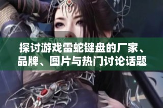 探讨游戏雷蛇键盘的厂家、品牌、图片与热门讨论话题
