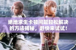 绝地求生卡顿问题轻松解决的方法揭秘，赶快来试试！