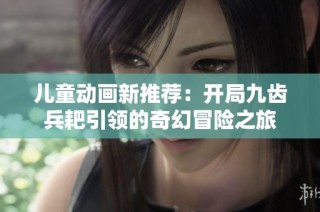 儿童动画新推荐：开局九齿兵耙引领的奇幻冒险之旅