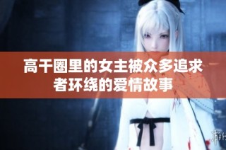高干圈里的女主被众多追求者环绕的爱情故事