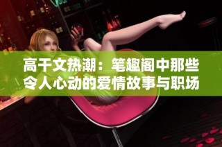 高干文热潮：笔趣阁中那些令人心动的爱情故事与职场争斗