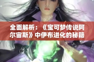 全面解析：《宝可梦传说阿尔宙斯》中伊布进化的秘籍与技巧