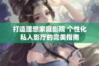 打造理想家庭影院 个性化私人影厅的完美指南