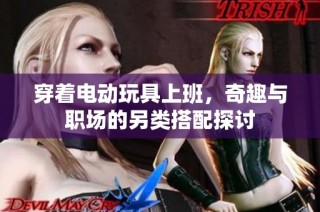 穿着电动玩具上班，奇趣与职场的另类搭配探讨