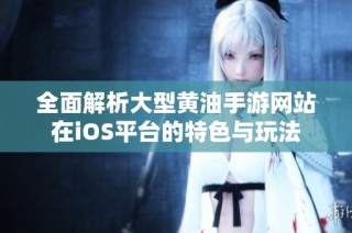 全面解析大型黄油手游网站在iOS平台的特色与玩法
