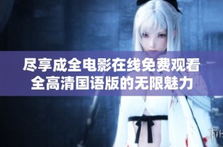尽享成全电影在线免费观看全高清国语版的无限魅力