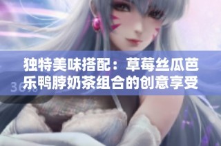 独特美味搭配：草莓丝瓜芭乐鸭脖奶茶组合的创意享受