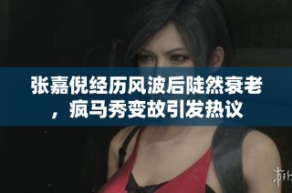 张嘉倪经历风波后陡然衰老，疯马秀变故引发热议