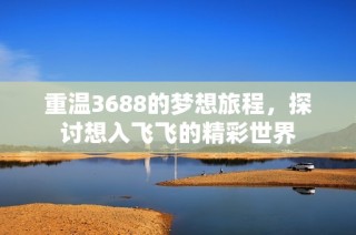 重温3688的梦想旅程，探讨想入飞飞的精彩世界