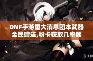 DNF手游重大消息团本武器全民赠送,粉卡获取几率翻倍