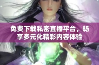 免费下载私密直播平台，畅享多元化精彩内容体验