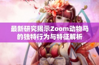 最新研究揭示Zoom动物马的独特行为与特征解析