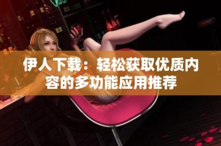 伊人下载：轻松获取优质内容的多功能应用推荐