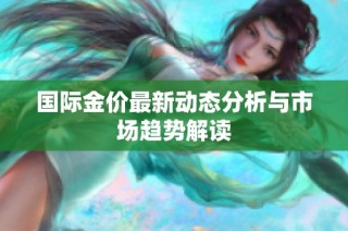 国际金价最新动态分析与市场趋势解读