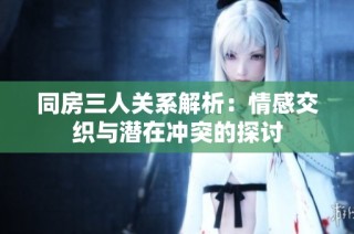 同房三人关系解析：情感交织与潜在冲突的探讨