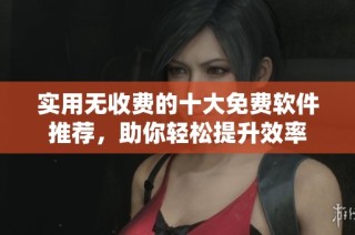 实用无收费的十大免费软件推荐，助你轻松提升效率