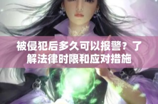 被侵犯后多久可以报警？了解法律时限和应对措施