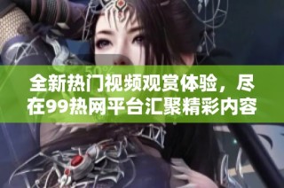 全新热门视频观赏体验，尽在99热网平台汇聚精彩内容