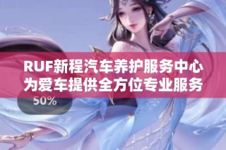 RUF新程汽车养护服务中心为爱车提供全方位专业服务