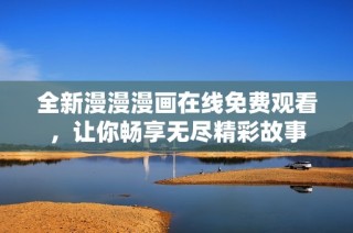 全新漫漫漫画在线免费观看，让你畅享无尽精彩故事