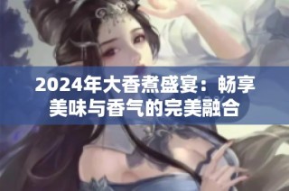 2024年大香煮盛宴：畅享美味与香气的完美融合