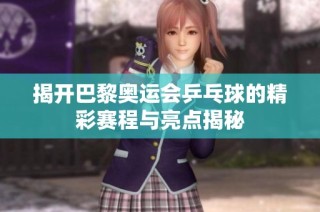 揭开巴黎奥运会乒乓球的精彩赛程与亮点揭秘
