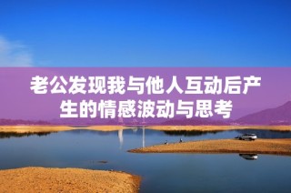 老公发现我与他人互动后产生的情感波动与思考