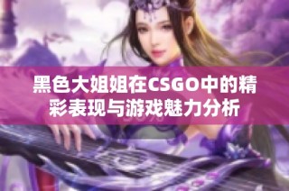 黑色大姐姐在CSGO中的精彩表现与游戏魅力分析