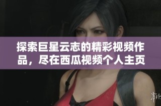 探索巨星云志的精彩视频作品，尽在西瓜视频个人主页