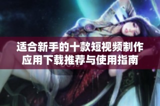 适合新手的十款短视频制作应用下载推荐与使用指南