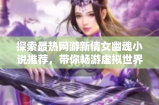 探索最热网游新倩女幽魂小说推荐，带你畅游虚拟世界的奇幻冒险