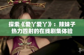探索《爱丫爱丫》：辣妹子热力四射的在线剧集体验