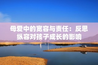 母爱中的宽容与责任：反思纵容对孩子成长的影响