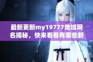 最新更新my19777地域网名揭秘，快来看看有哪些新选择