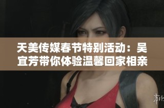 天美传媒春节特别活动：吴宜芳带你体验温馨回家相亲之旅
